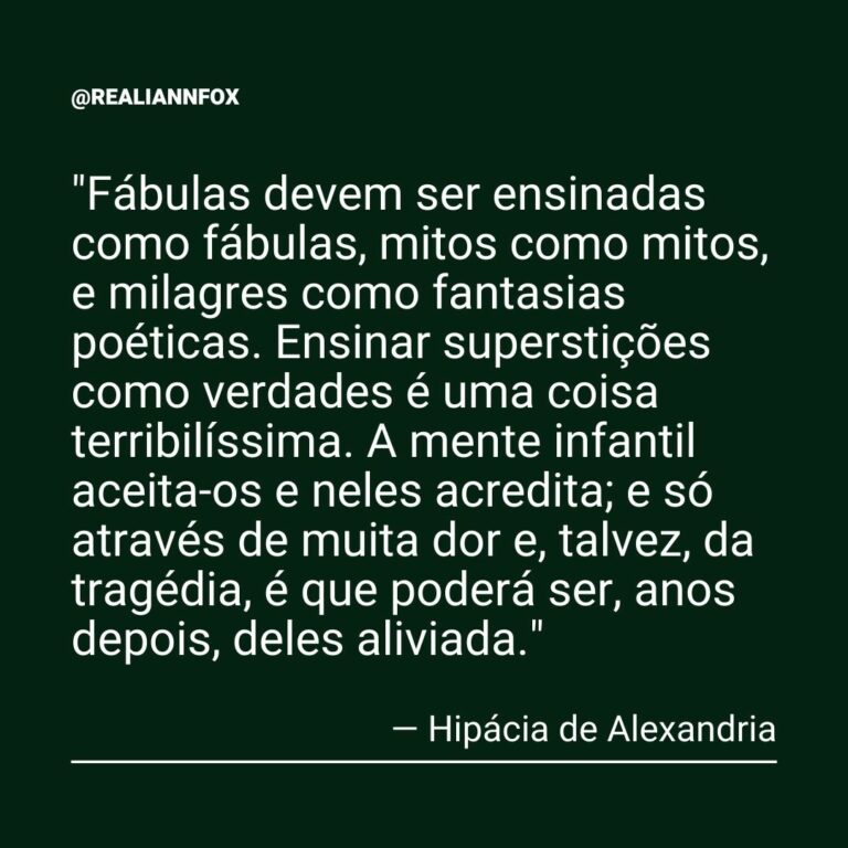 “Fábulas devem ser ensinadas como fábulas, mitos como mitos, e milagres como fantasias poéticas. Ensinar superstições como verdades é uma coisa terribilíssima…” Hipácia de Alexandria.